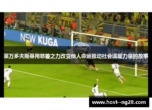 莱万多夫斯基用慈善之力改变他人命运推动社会温暖力量的故事