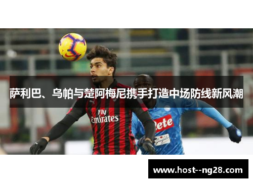 萨利巴、乌帕与楚阿梅尼携手打造中场防线新风潮