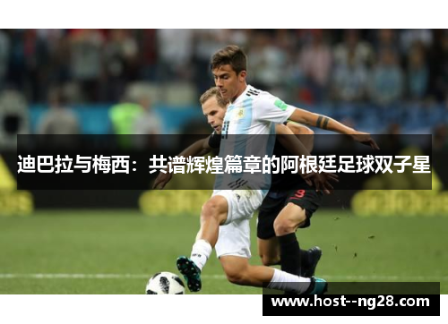 迪巴拉与梅西：共谱辉煌篇章的阿根廷足球双子星