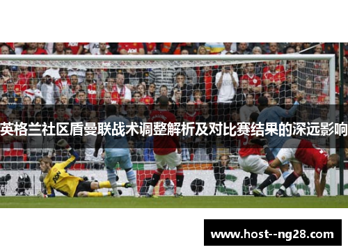 英格兰社区盾曼联战术调整解析及对比赛结果的深远影响