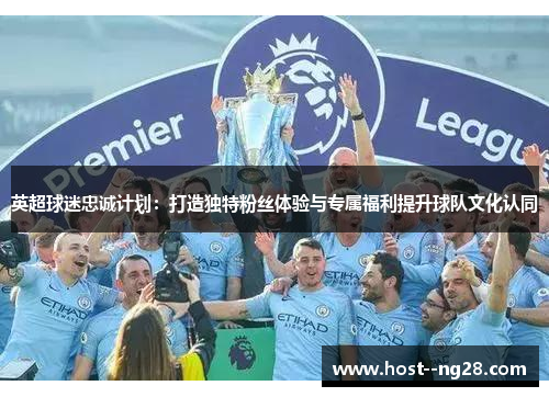 英超球迷忠诚计划：打造独特粉丝体验与专属福利提升球队文化认同