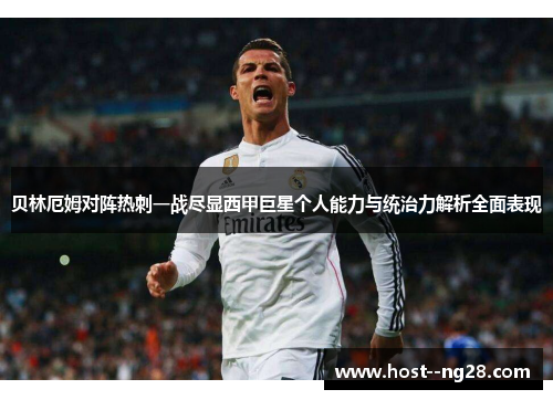 贝林厄姆对阵热刺一战尽显西甲巨星个人能力与统治力解析全面表现 贝林厄姆对阵热刺一战尽显西甲巨星个人能力与统治力解析全面表现