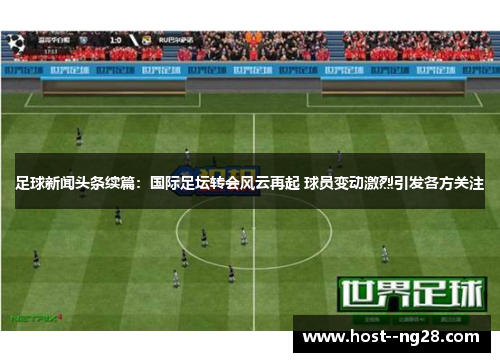 足球新闻头条续篇：国际足坛转会风云再起 球员变动激烈引发各方关注