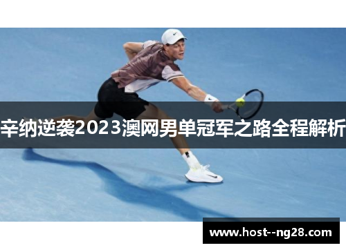 辛纳逆袭2023澳网男单冠军之路全程解析 辛纳逆袭2023澳网男单冠军之路全程解析