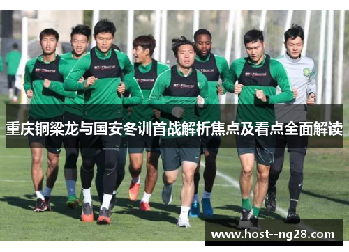重庆铜梁龙与国安冬训首战解析焦点及看点全面解读