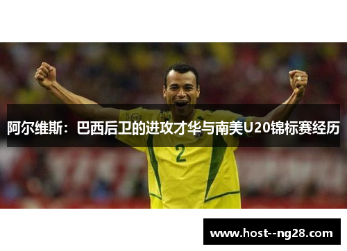 阿尔维斯：巴西后卫的进攻才华与南美U20锦标赛经历