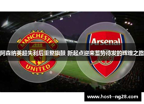 阿森纳英超失利后重整旗鼓 新起点迎来蓄势待发的辉煌之路 阿森纳英超失利后重整旗鼓 新起点迎来蓄势待发的辉煌之路