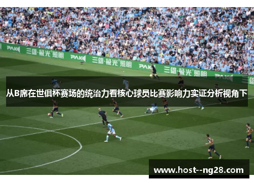 从B席在世俱杯赛场的统治力看核心球员比赛影响力实证分析视角下 从B席在世俱杯赛场的统治力看核心球员比赛影响力实证分析视角下