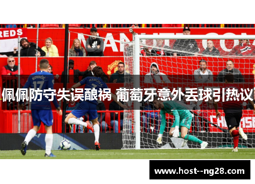 佩佩防守失误酿祸 葡萄牙意外丢球引热议 佩佩防守失误酿祸 葡萄牙意外丢球引热议