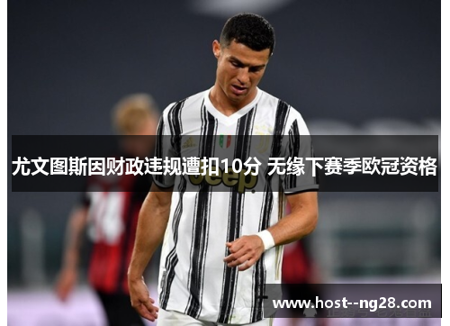 尤文图斯因财政违规遭扣10分 无缘下赛季欧冠资格 尤文图斯因财政违规遭扣10分 无缘下赛季欧冠资格