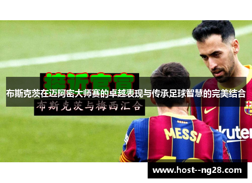 布斯克茨在迈阿密大师赛的卓越表现与传承足球智慧的完美结合 布斯克茨在迈阿密大师赛的卓越表现与传承足球智慧的完美结合