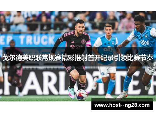 戈尔德美职联常规赛精彩推射首开纪录引领比赛节奏 戈尔德美职联常规赛精彩推射首开纪录引领比赛节奏