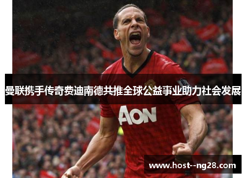 曼联携手传奇费迪南德共推全球公益事业助力社会发展