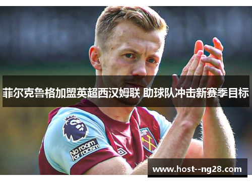菲尔克鲁格加盟英超西汉姆联 助球队冲击新赛季目标