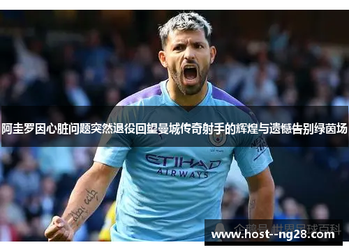 阿圭罗因心脏问题突然退役回望曼城传奇射手的辉煌与遗憾告别绿茵场