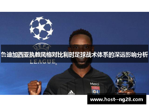 鲁迪加西亚执教风格对比利时足球战术体系的深远影响分析