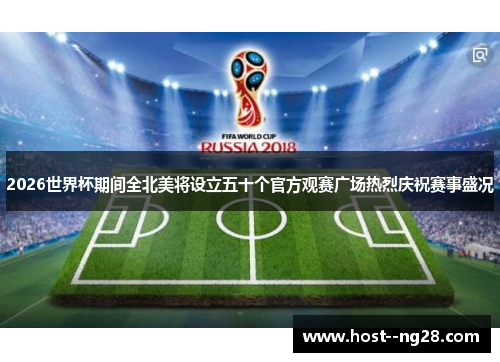 2026世界杯期间全北美将设立五十个官方观赛广场热烈庆祝赛事盛况