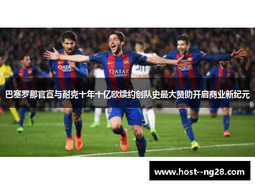 巴塞罗那官宣与耐克十年十亿欧续约创队史最大赞助开启商业新纪元 巴塞罗那官宣与耐克十年十亿欧续约创队史最大赞助开启商业新纪元