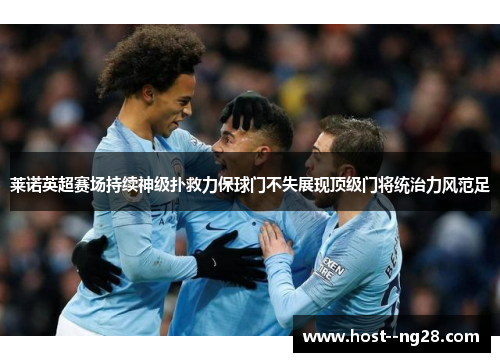 莱诺英超赛场持续神级扑救力保球门不失展现顶级门将统治力风范足 莱诺英超赛场持续神级扑救力保球门不失展现顶级门将统治力风范足