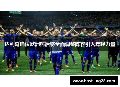 达利奇确认欧洲杯后将全面调整阵容引入年轻力量 达利奇确认欧洲杯后将全面调整阵容引入年轻力量