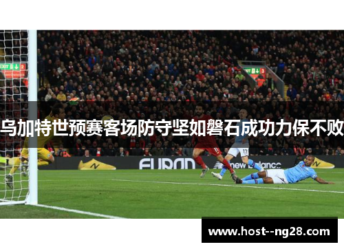 乌加特世预赛客场防守坚如磐石成功力保不败 乌加特世预赛客场防守坚如磐石成功力保不败