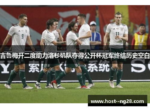 吉鲁梅开二度助力洛杉矶队夺得公开杯冠军终结历史空白 吉鲁梅开二度助力洛杉矶队夺得公开杯冠军终结历史空白