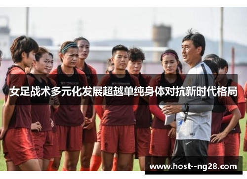 女足战术多元化发展超越单纯身体对抗新时代格局 女足战术多元化发展超越单纯身体对抗新时代格局