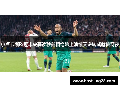 小卢卡斯欧冠半决赛读秒戴帽绝杀上演惊天逆转成就传奇夜 小卢卡斯欧冠半决赛读秒戴帽绝杀上演惊天逆转成就传奇夜