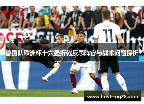 德国队欧洲杯十六强折戟反思阵容与战术问题探析 德国队欧洲杯十六强折戟反思阵容与战术问题探析