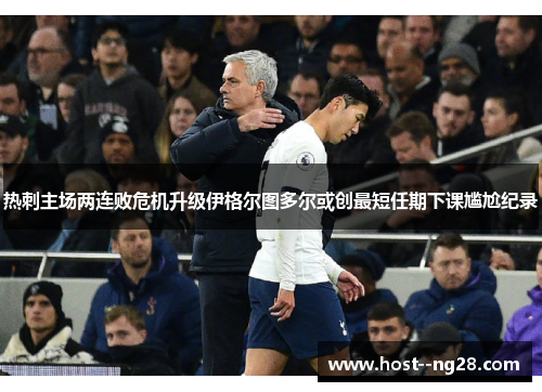 热刺主场两连败危机升级伊格尔图多尔或创最短任期下课尴尬纪录