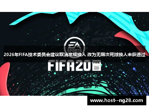 2026年FIFA技术委员会建议取消常规换人 改为无限次死球换人未获通过 2026年FIFA技术委员会建议取消常规换人 改为无限次死球换人未获通过