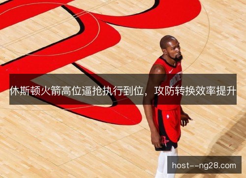 休斯顿火箭高位逼抢执行到位，攻防转换效率提升